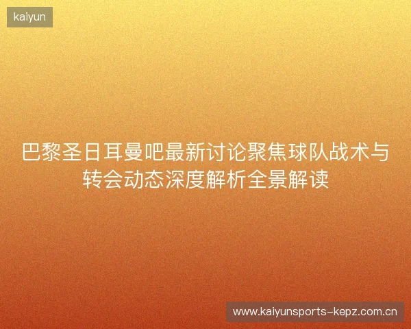 巴黎圣日耳曼吧最新讨论聚焦球队战术与转会动态深度解析全景解读